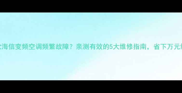 图片 12年老款海信变频空调频繁故障？亲测有效的5大维修指南，省下万元维修费！