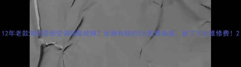 图片 12年老款海信变频空调频繁故障？亲测有效的5大维修指南，省下万元维修费！2