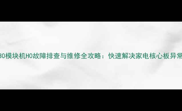 图片 130模块机H0故障排查与维修全攻略：快速解决家电核心板异常2