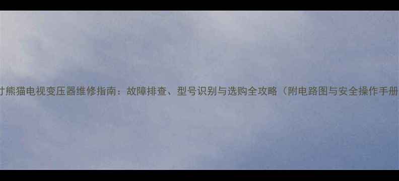 图片 14寸熊猫电视变压器维修指南：故障排查、型号识别与选购全攻略（附电路图与安全操作手册）2
