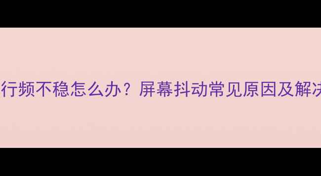 图片 17寸电视行频不稳怎么办？屏幕抖动常见原因及解决方法全2