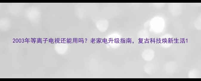 图片 2003年等离子电视还能用吗？老家电升级指南，复古科技焕新生活1
