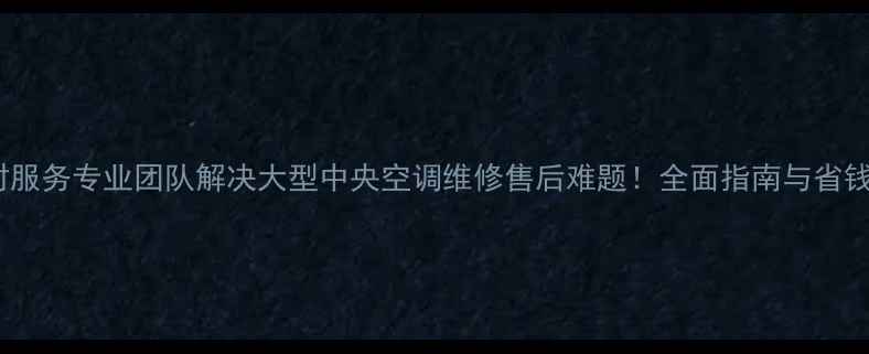 图片 24小时服务专业团队解决大型中央空调维修售后难题！全面指南与省钱攻略1