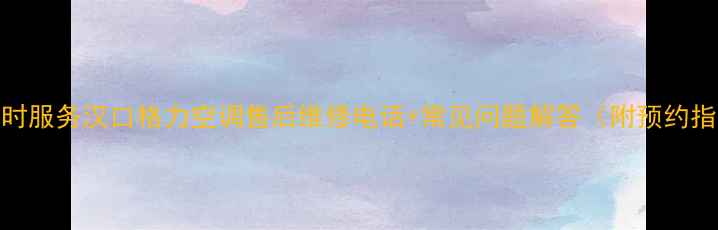 图片 24小时服务汉口格力空调售后维修电话+常见问题解答（附预约指南）