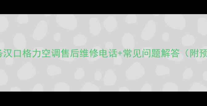 图片 24小时服务汉口格力空调售后维修电话+常见问题解答（附预约指南）1