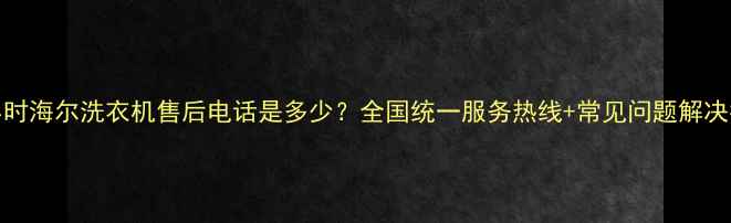 图片 24小时海尔洗衣机售后电话是多少？全国统一服务热线+常见问题解决指南
