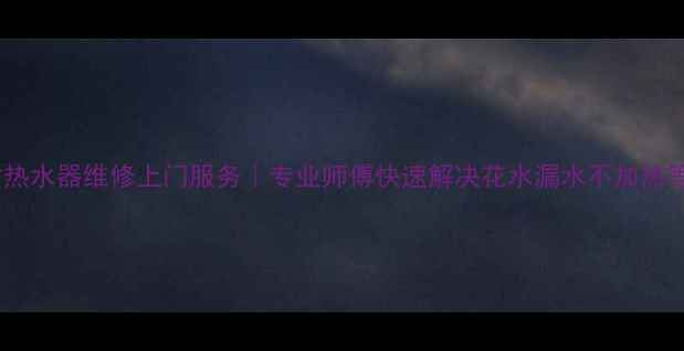 图片 24小时热水器维修上门服务｜专业师傅快速解决花水漏水不加热等问题2