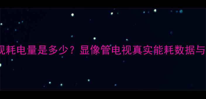 图片 29寸老式电视耗电量是多少？显像管电视真实能耗数据与节能技巧全1