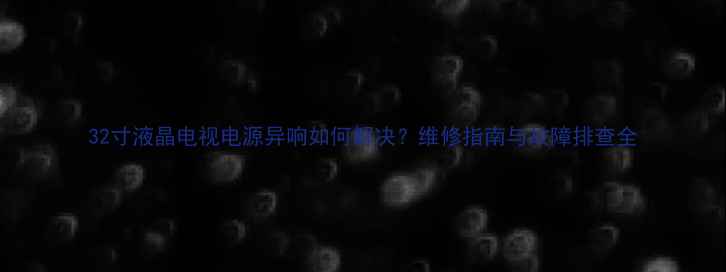 图片 32寸液晶电视电源异响如何解决？维修指南与故障排查全