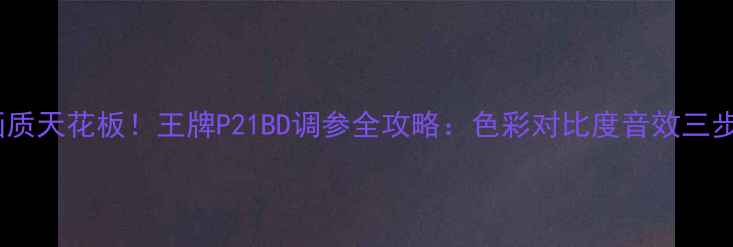 图片 32寸电视画质天花板！王牌P21BD调参全攻略：色彩对比度音效三步搞定📺✨2