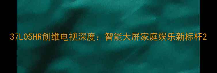 图片 37L05HR创维电视深度：智能大屏家庭娱乐新标杆2