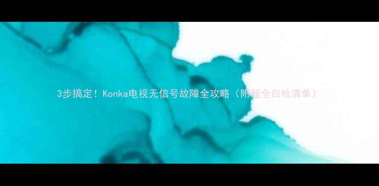 图片 3步搞定！Konka电视无信号故障全攻略（附超全自检清单）