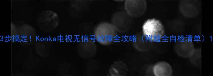 图片 3步搞定！Konka电视无信号故障全攻略（附超全自检清单）1