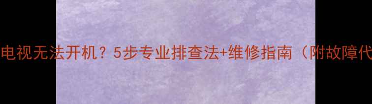 图片 42E5CHXR电视无法开机？5步专业排查法+维修指南（附故障代码解读）