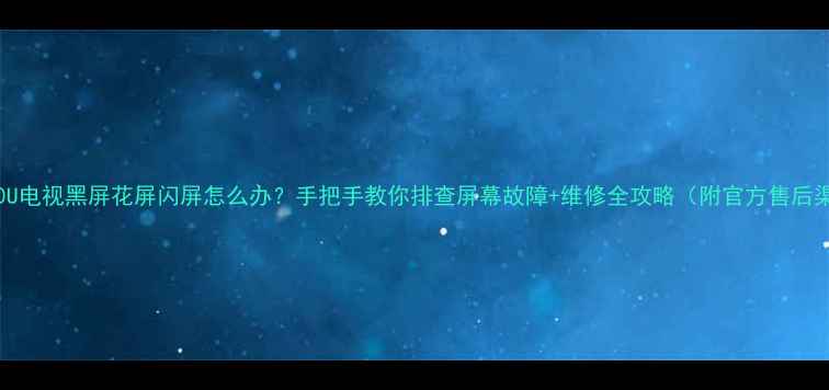 图片 42E790U电视黑屏花屏闪屏怎么办？手把手教你排查屏幕故障+维修全攻略（附官方售后渠道）1
