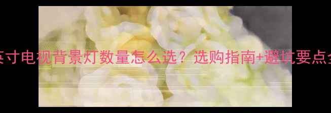 图片 42英寸电视背景灯数量怎么选？选购指南+避坑要点全🔥