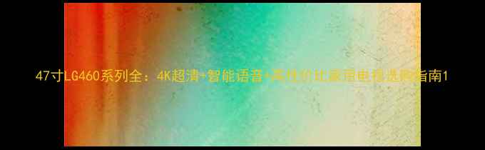图片 47寸LG460系列全：4K超清+智能语音+高性价比家用电视选购指南1