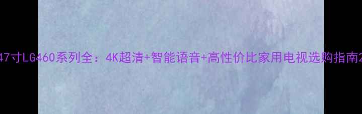 图片 47寸LG460系列全：4K超清+智能语音+高性价比家用电视选购指南2