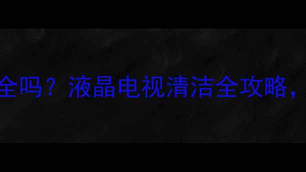 图片 530清洁剂擦电视液晶屏真的安全吗？液晶电视清洁全攻略，附正确操作步骤和避坑指南！2