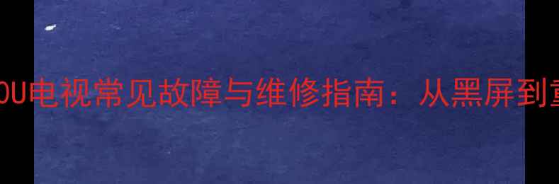 图片 55E780U电视常见故障与维修指南：从黑屏到重启全