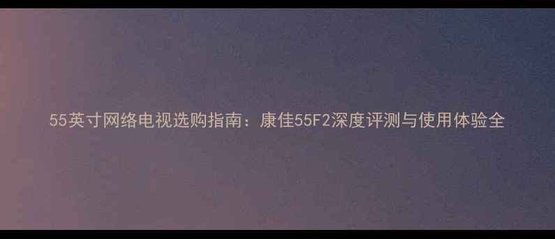 图片 55英寸网络电视选购指南：康佳55F2深度评测与使用体验全