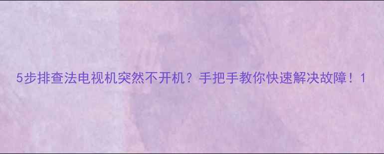图片 5步排查法电视机突然不开机？手把手教你快速解决故障！1