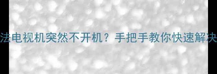 图片 5步排查法电视机突然不开机？手把手教你快速解决故障！2