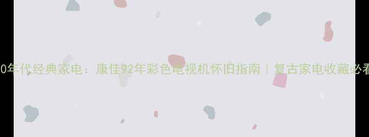 图片 90年代经典家电：康佳92年彩色电视机怀旧指南｜复古家电收藏必看