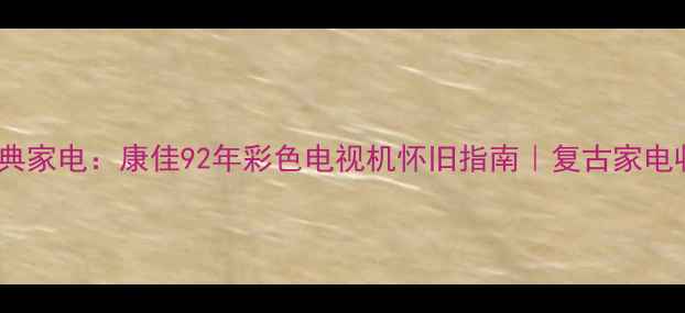 图片 90年代经典家电：康佳92年彩色电视机怀旧指南｜复古家电收藏必看1