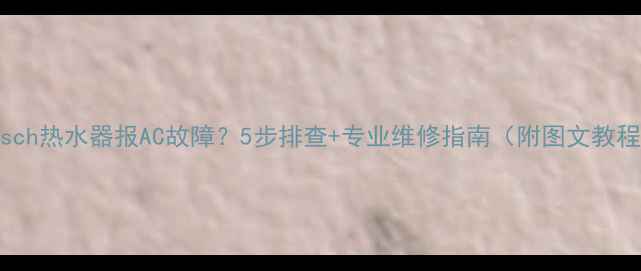 图片 Bosch热水器报AC故障？5步排查+专业维修指南（附图文教程）