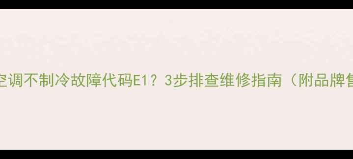 图片 C21ST2106空调不制冷故障代码E1？3步排查维修指南（附品牌售后电话）1