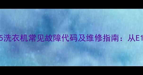 图片 CHD29155洗衣机常见故障代码及维修指南：从E1到E7全2