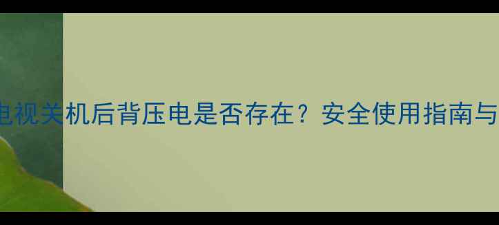 图片 CRT大屏电视关机后背压电是否存在？安全使用指南与维修建议