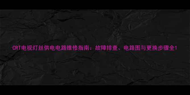 图片 CRT电视灯丝供电电路维修指南：故障排查、电路图与更换步骤全1