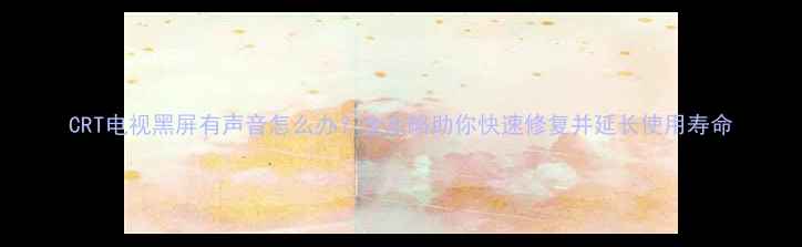 图片 CRT电视黑屏有声音怎么办？全攻略助你快速修复并延长使用寿命