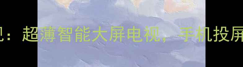 图片 D0P001手机电视：超薄智能大屏电视，手机投屏神器深度测评2