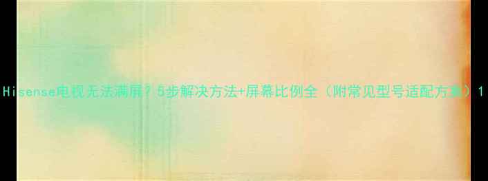 图片 Hisense电视无法满屏？5步解决方法+屏幕比例全（附常见型号适配方案）1
