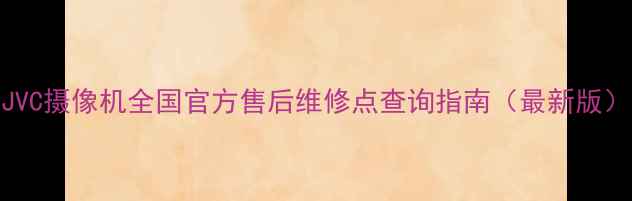 图片 JVC摄像机全国官方售后维修点查询指南（最新版）