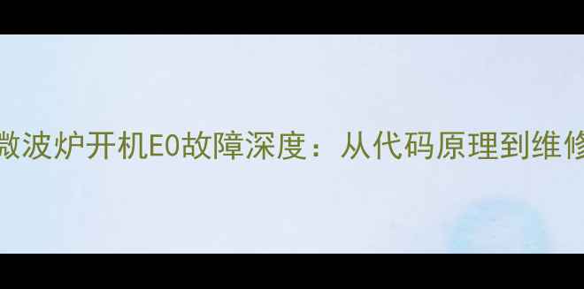 图片 JYC一21ES10微波炉开机E0故障深度：从代码原理到维修全流程指南1
