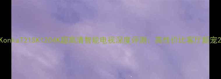 图片 KonkaT21SK1204K超高清智能电视深度评测：高性价比客厅新宠2