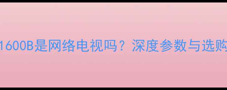 图片 L32F1600B是网络电视吗？深度参数与选购指南