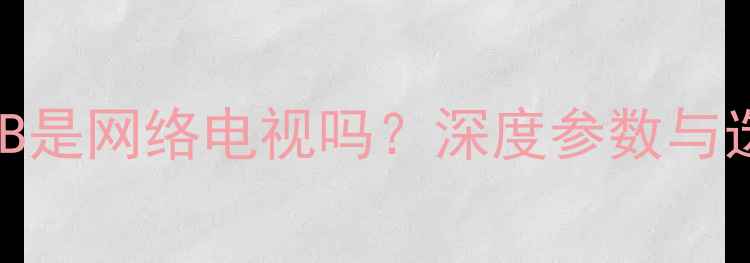 图片 L32F1600B是网络电视吗？深度参数与选购指南2