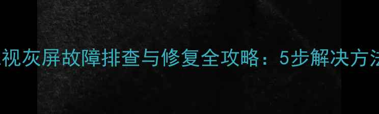 图片 L32F3200b电视灰屏故障排查与修复全攻略：5步解决方法及预防指南