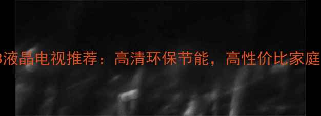 图片 L32F3300B液晶电视推荐：高清环保节能，高性价比家庭观影首选1