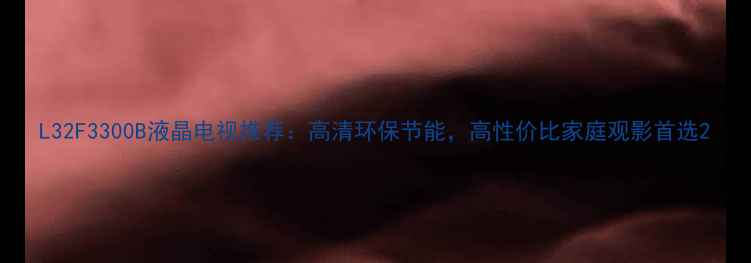 图片 L32F3300B液晶电视推荐：高清环保节能，高性价比家庭观影首选2