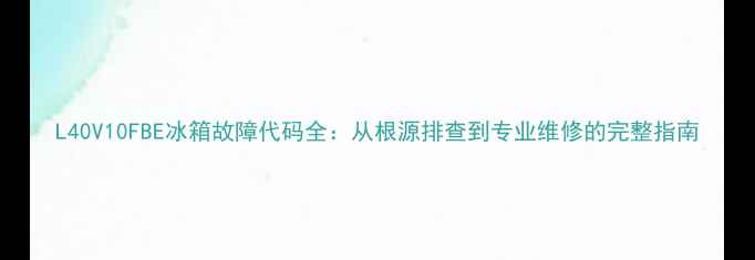 图片 L40V10FBE冰箱故障代码全：从根源排查到专业维修的完整指南