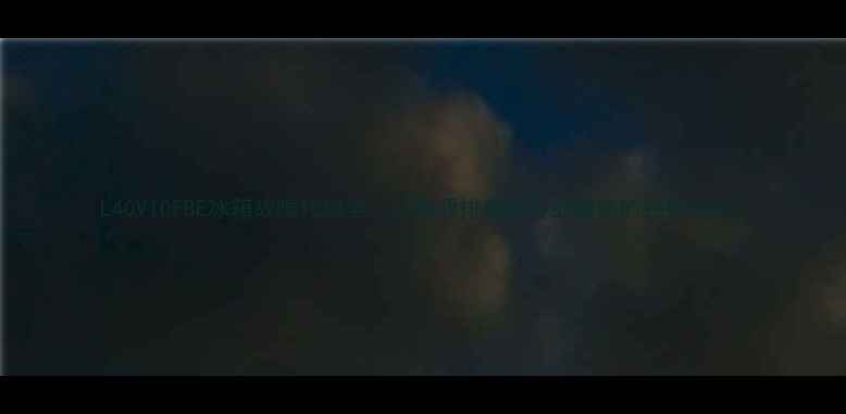 图片 L40V10FBE冰箱故障代码全：从根源排查到专业维修的完整指南2