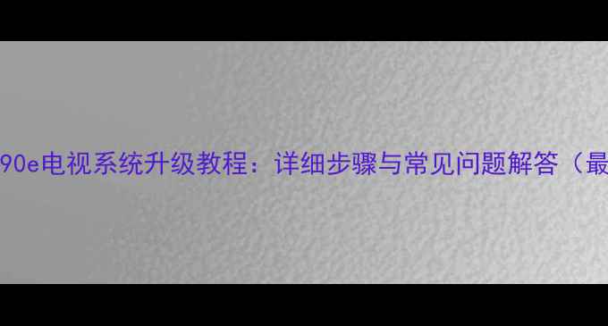 图片 L42f2590e电视系统升级教程：详细步骤与常见问题解答（最新版）