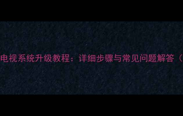 图片 L42f2590e电视系统升级教程：详细步骤与常见问题解答（最新版）1