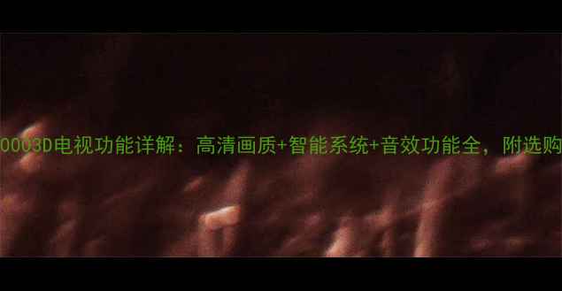 图片 L48E50003D电视功能详解：高清画质+智能系统+音效功能全，附选购指南1